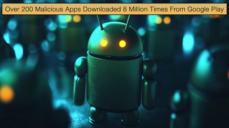 Over 200 Malicious Apps Were Downloaded Nearly 8 Million Times From Google Play